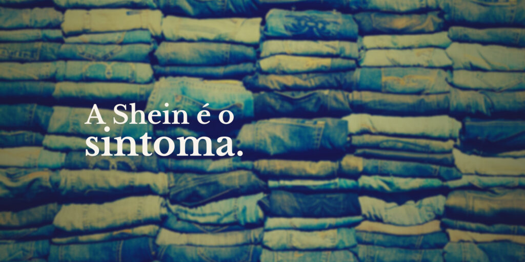 A Shein não é o problema. É o sintoma.